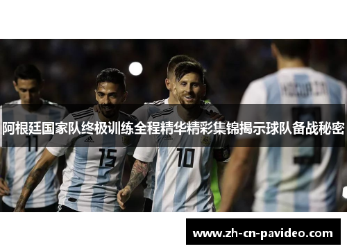 阿根廷国家队终极训练全程精华精彩集锦揭示球队备战秘密