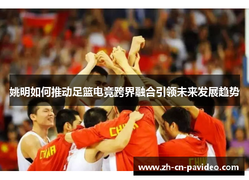 姚明如何推动足篮电竞跨界融合引领未来发展趋势