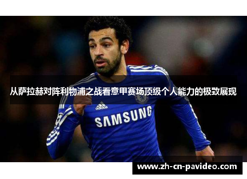 从萨拉赫对阵利物浦之战看意甲赛场顶级个人能力的极致展现