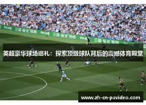英超豪华球场巡礼：探索顶级球队背后的震撼体育殿堂
