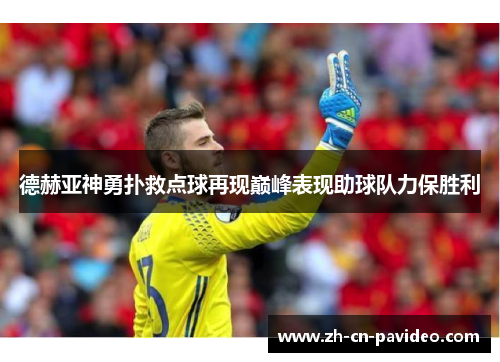 德赫亚神勇扑救点球再现巅峰表现助球队力保胜利