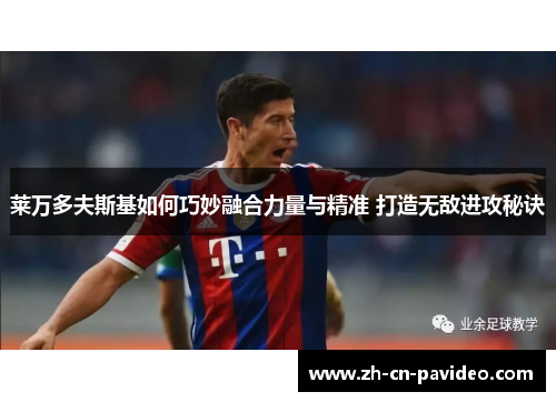 莱万多夫斯基如何巧妙融合力量与精准 打造无敌进攻秘诀