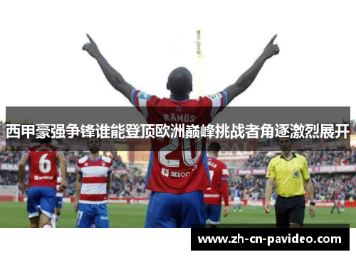 西甲豪强争锋谁能登顶欧洲巅峰挑战者角逐激烈展开