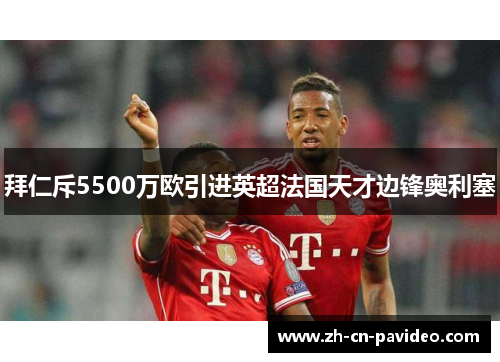 拜仁斥5500万欧引进英超法国天才边锋奥利塞